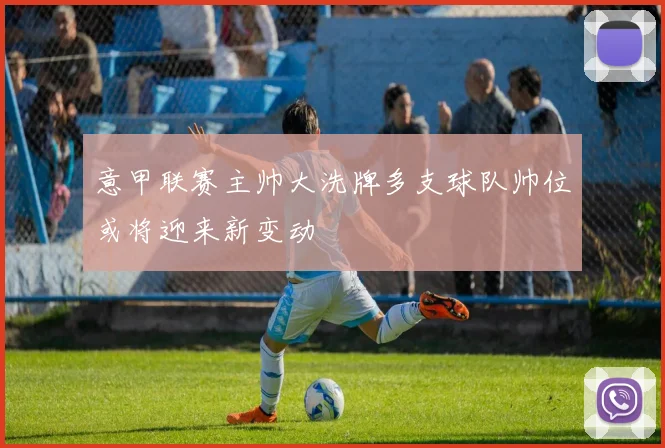 意甲联赛主帅大洗牌多支球队帅位或将迎来新变动