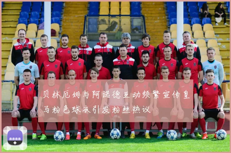 贝林厄姆与阿诺德互动频繁宣传皇马粉色球衣引发粉丝热议