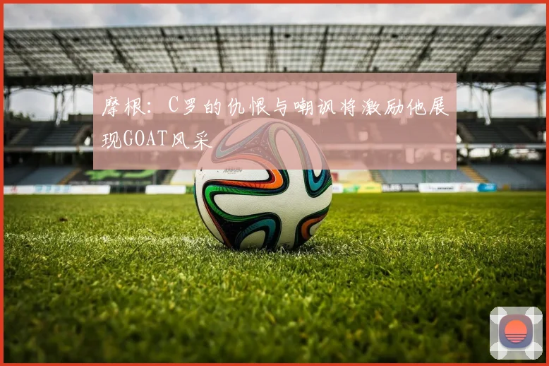 摩根：C罗的仇恨与嘲讽将激励他展现GOAT风采