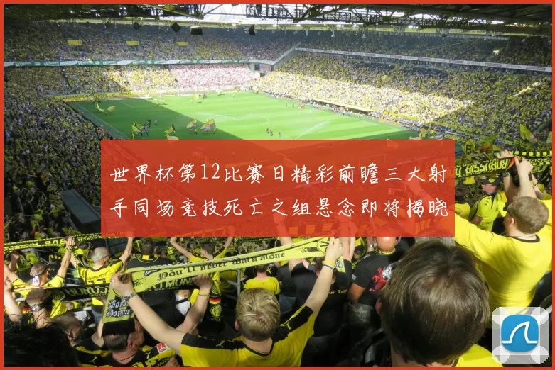 世界杯第12比赛日精彩前瞻三大射手同场竞技死亡之组悬念即将揭晓