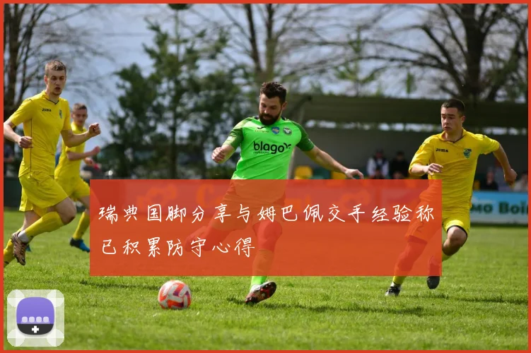 瑞典国脚分享与姆巴佩交手经验称已积累防守心得