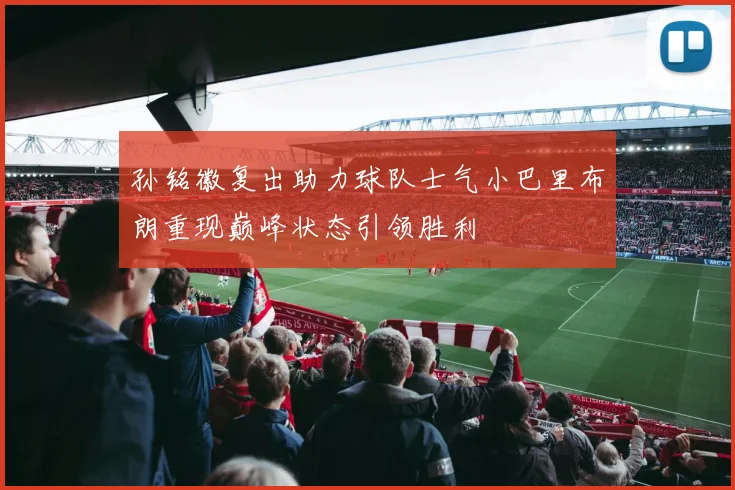 孙铭徽复出助力球队士气小巴里布朗重现巅峰状态引领胜利