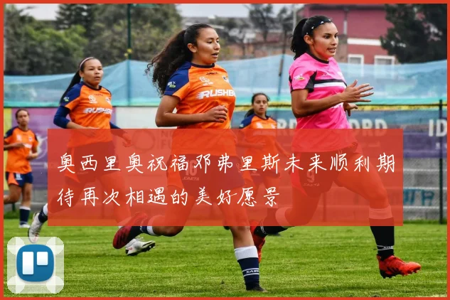 奥西里奥祝福邓弗里斯未来顺利期待再次相遇的美好愿景