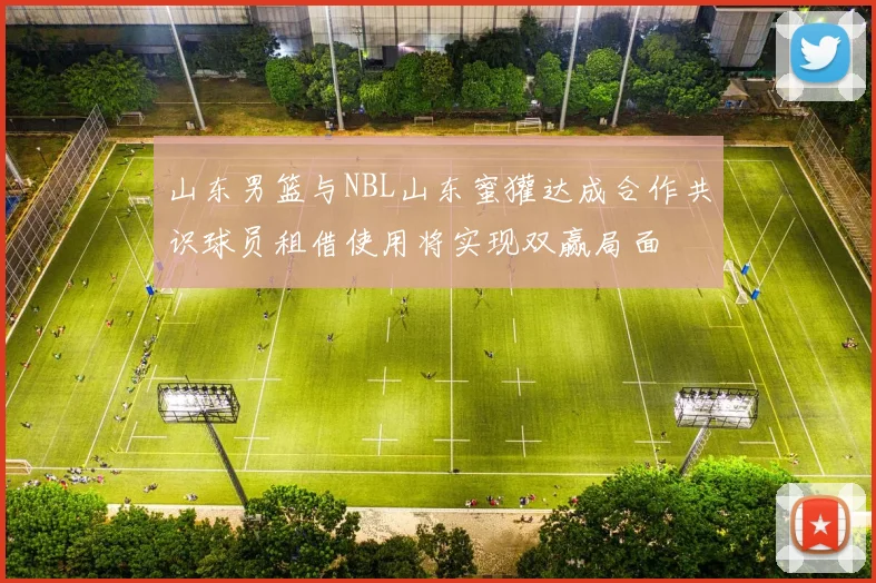 山东男篮与NBL山东蜜獾达成合作共识球员租借使用将实现双赢局面