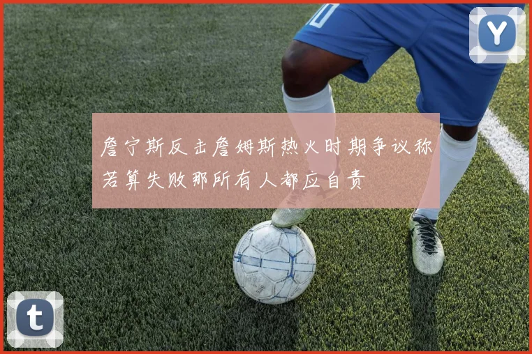 詹宁斯反击詹姆斯热火时期争议称若算失败那所有人都应自责