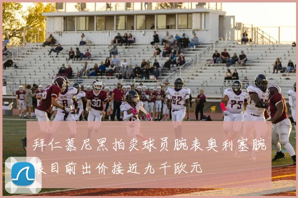 拜仁慕尼黑拍卖球员腕表奥利塞腕表目前出价接近九千欧元