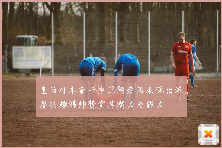 皇马对本菲卡中卫阿劳若表现出浓厚兴趣穆帅赞赏其潜力与能力