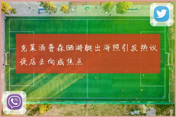 克莱汤普森晒游艇出海照引发热议夜店去向成焦点