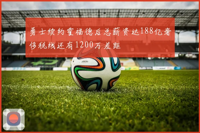 勇士续约霍福德后总薪资达188亿奢侈税线还有1200万差距