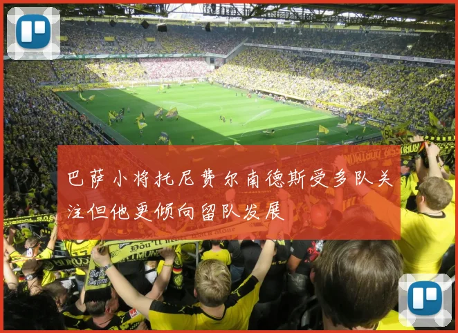 巴萨小将托尼费尔南德斯受多队关注但他更倾向留队发展