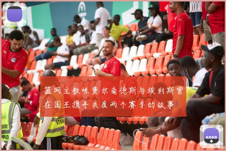 篮网主教练费尔南德斯与埃利斯曾在国王携手共度两个赛季的故事