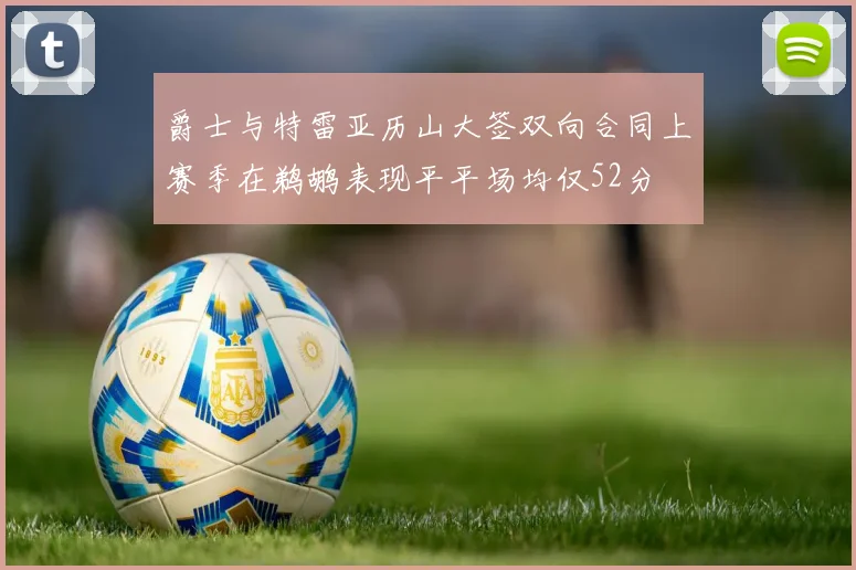 爵士与特雷亚历山大签双向合同上赛季在鹈鹕表现平平场均仅52分