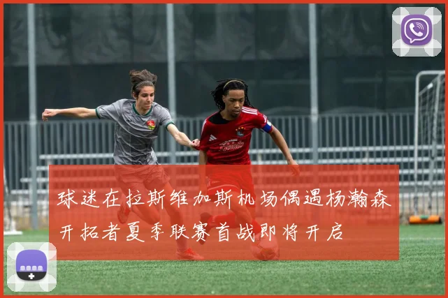 球迷在拉斯维加斯机场偶遇杨瀚森开拓者夏季联赛首战即将开启