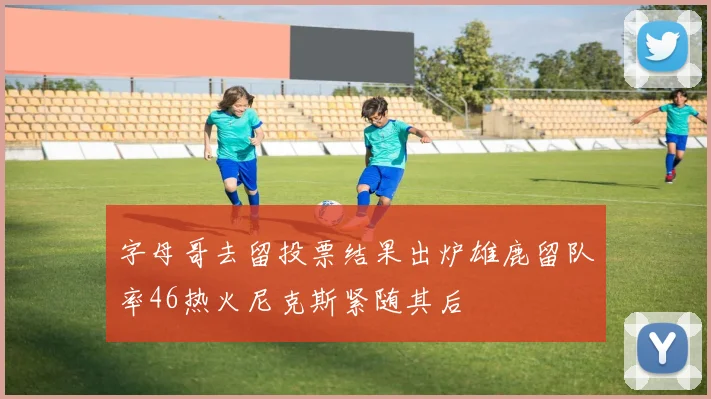 字母哥去留投票结果出炉雄鹿留队率46热火尼克斯紧随其后