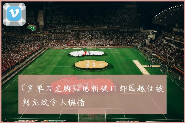 C罗单刀左脚贴地斩破门却因越位被判无效令人惋惜