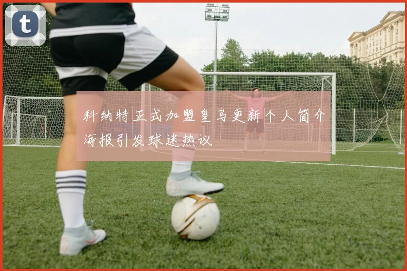 科纳特正式加盟皇马更新个人简介海报引发球迷热议
