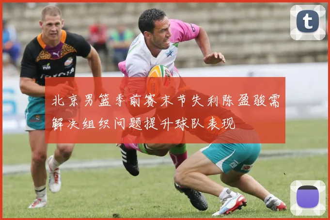 北京男篮季前赛末节失利陈盈骏需解决组织问题提升球队表现