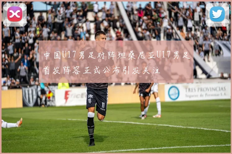 中国U17男足对阵坦桑尼亚U17男足首发阵容正式公布引发关注