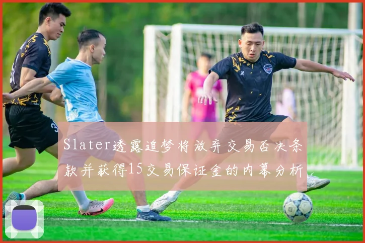 Slater透露追梦将放弃交易否决条款并获得15交易保证金的内幕分析