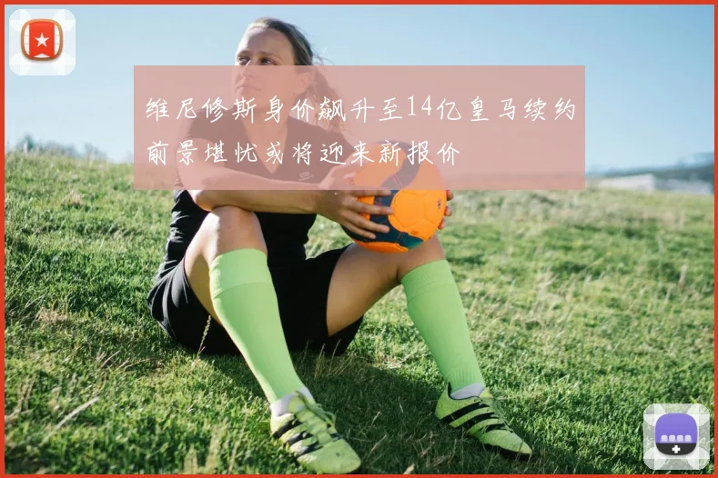 维尼修斯身价飙升至14亿皇马续约前景堪忧或将迎来新报价
