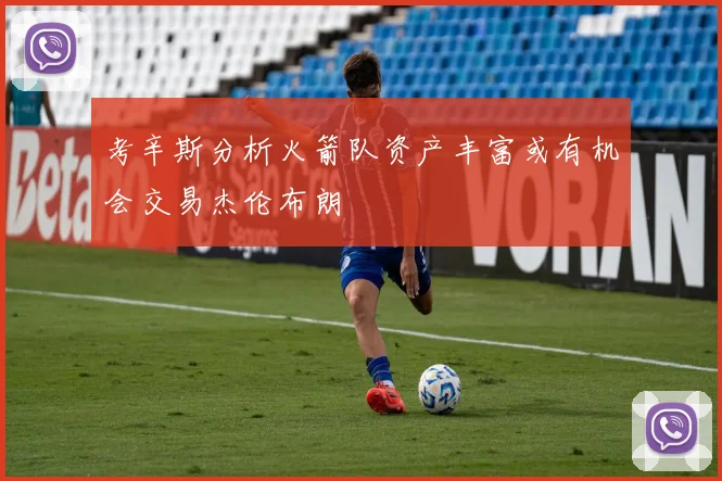 考辛斯分析火箭队资产丰富或有机会交易杰伦布朗
